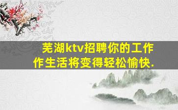 芜湖ktv招聘你的工作作生活将变得轻松愉快.